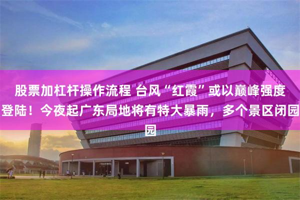 股票加杠杆操作流程 台风“红霞”或以巅峰强度登陆！今夜起广东局地将有特大暴雨，多个景区闭园