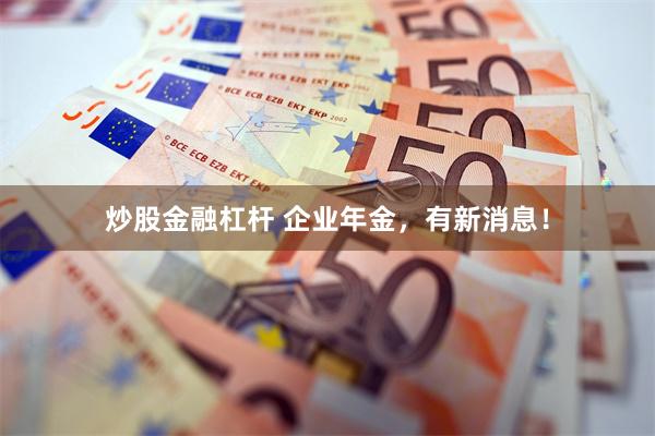 炒股金融杠杆 企业年金，有新消息！