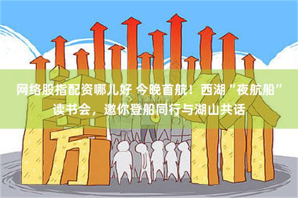 网络股指配资哪儿好 今晚首航！西湖“夜航船”读书会，邀你登船同行与湖山共话