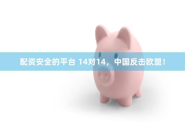 配资安全的平台 14对14，中国反击欧盟！