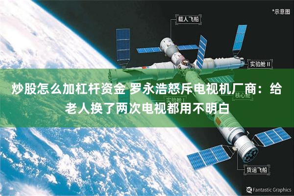 炒股怎么加杠杆资金 罗永浩怒斥电视机厂商：给老人换了两次电视都用不明白