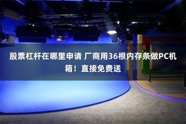 股票杠杆在哪里申请 厂商用36根内存条做PC机箱!直接免费送