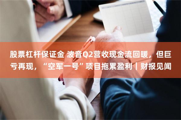 股票杠杆保证金 波音Q2营收现金流回暖，但巨亏再现，“空军一号”项目拖累盈利｜财报见闻