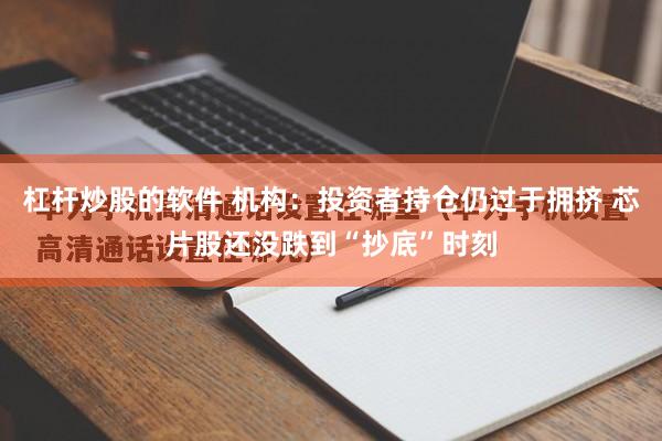杠杆炒股的软件 机构：投资者持仓仍过于拥挤 芯片股还没跌到“抄底”时刻