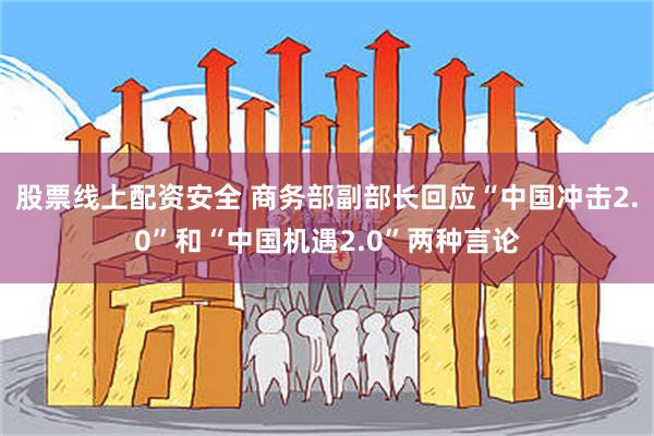 股票线上配资安全 商务部副部长回应“中国冲击2.0”和“中国机遇2.0”两种言论