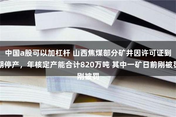 中国a股可以加杠杆 山西焦煤部分矿井因许可证到期停产，年核定产能合计820万吨 其中一矿日前刚被罚