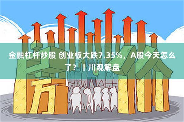 金融杠杆炒股 创业板大跌7.35%，A股今天怎么了？丨川观解盘