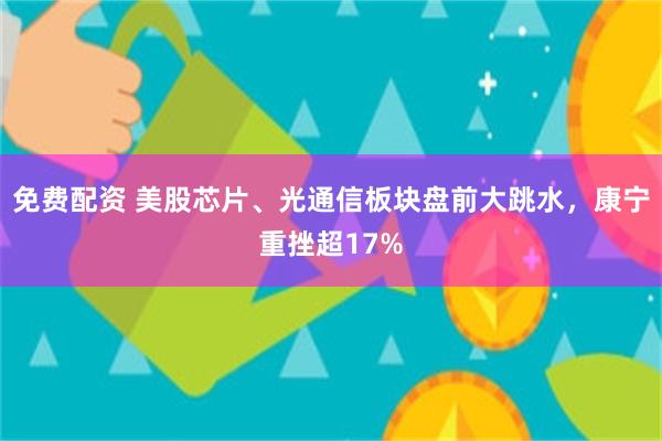 免费配资 美股芯片、光通信板块盘前大跳水，康宁重挫超17%
