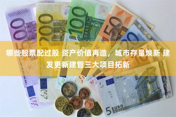 哪些股票配过股 资产价值再造，城市存量焕新 建发更新建管三大项目拓新