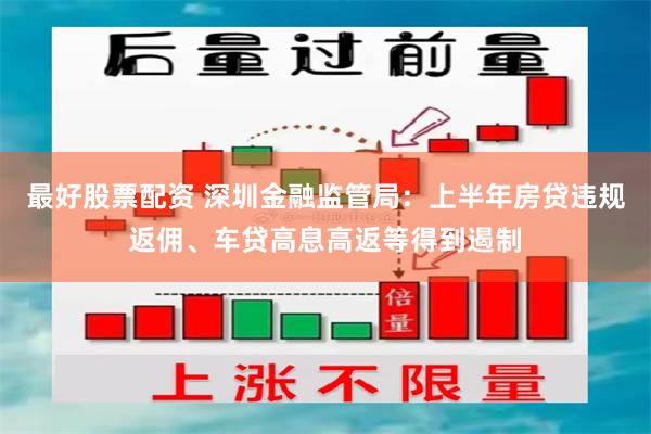最好股票配资 深圳金融监管局：上半年房贷违规返佣、车贷高息高返等得到遏制