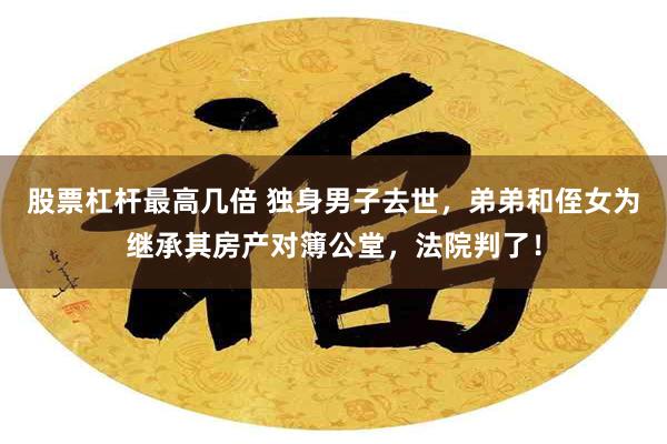 股票杠杆最高几倍 独身男子去世，弟弟和侄女为继承其房产对簿公堂，法院判了！