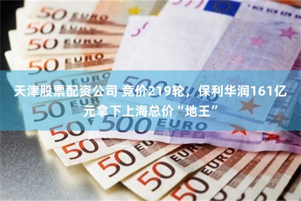 天津股票配资公司 竞价219轮，保利华润161亿元拿下上海总价“地王”