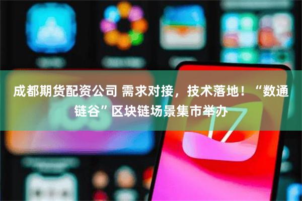 成都期货配资公司 需求对接，技术落地！“数通链谷”区块链场景集市举办