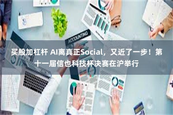 买股加杠杆 AI离真正Social，又近了一步！第十一届信也科技杯决赛在沪举行
