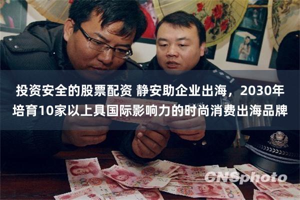 投资安全的股票配资 静安助企业出海，2030年培育10家以上具国际影响力的时尚消费出海品牌