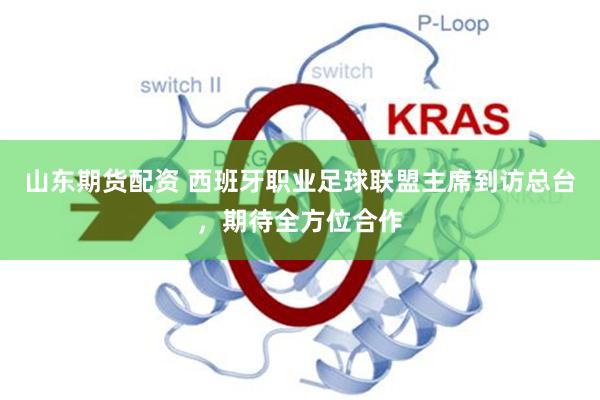 山东期货配资 西班牙职业足球联盟主席到访总台，期待全方位合作