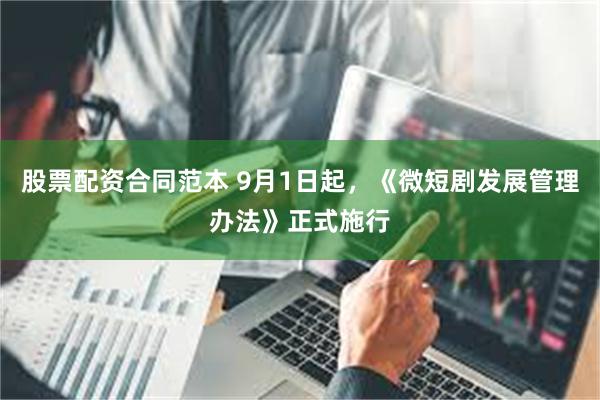 股票配资合同范本 9月1日起，《微短剧发展管理办法》正式施行