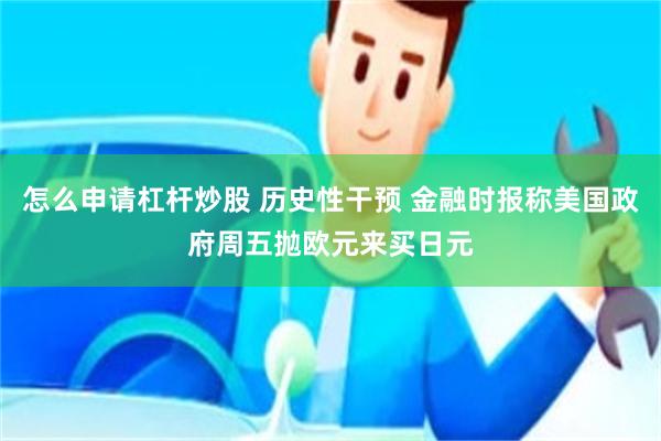 怎么申请杠杆炒股 历史性干预 金融时报称美国政府周五抛欧元来买日元