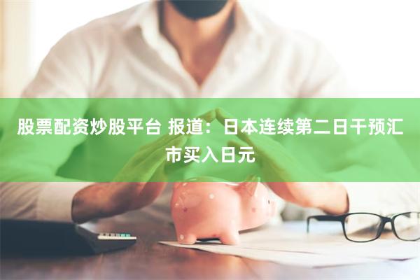 股票配资炒股平台 报道：日本连续第二日干预汇市买入日元