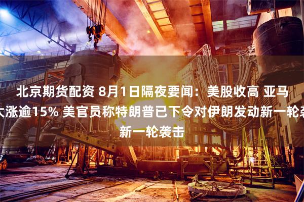 北京期货配资 8月1日隔夜要闻：美股收高 亚马逊大涨逾15% 美官员称特朗普已下令对伊朗发动新一轮袭击