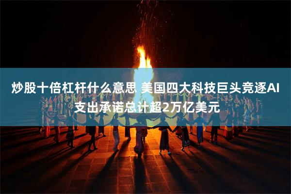 炒股十倍杠杆什么意思 美国四大科技巨头竞逐AI 支出承诺总计超2万亿美元