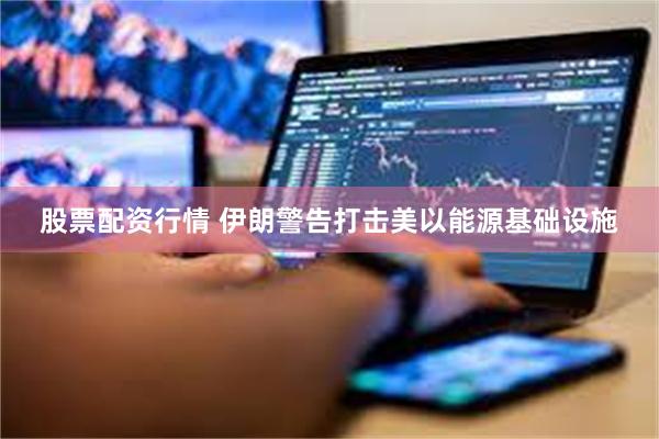 股票配资行情 伊朗警告打击美以能源基础设施