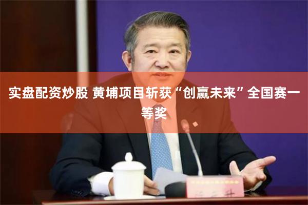 实盘配资炒股 黄埔项目斩获“创赢未来”全国赛一等奖