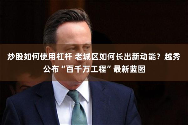 炒股如何使用杠杆 老城区如何长出新动能？越秀公布“百千万工程”最新蓝图