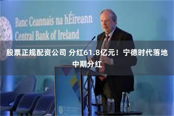 股票正规配资公司 分红61.8亿元！宁德时代落地中期分红