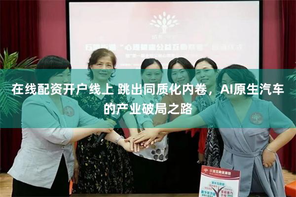 在线配资开户线上 跳出同质化内卷，AI原生汽车的产业破局之路