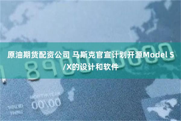 原油期货配资公司 马斯克官宣计划开源Model S/X的设计和软件