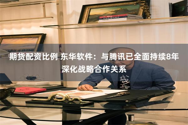 期货配资比例 东华软件：与腾讯已全面持续8年深化战略合作关系