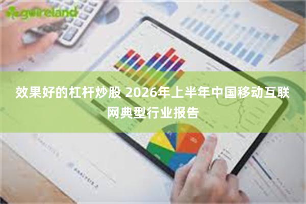 效果好的杠杆炒股 2026年上半年中国移动互联网典型行业报告