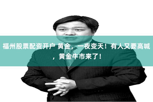 福州股票配资开户 黄金，一夜变天！有人又要高喊，黄金牛市来了！