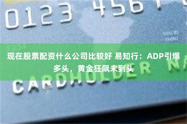 现在股票配资什么公司比较好 易知行：ADP引爆多头，黄金狂飙未到头