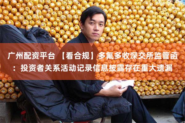 广州配资平台 【看合规】多氟多收深交所监管函：投资者关系活动记录信息披露存在重大遗漏