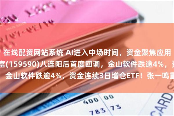 在线配资网站系统 AI进入中场时间，资金聚焦应用软件！软件ETF汇添富(159590)八连阳后首度回调，金山软件跌逾4%，资金连续3日增仓ETF！张一鸣重磅发声