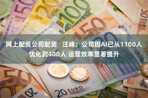 网上配资公司配资   汪峰：公司因AI已从1100人优化到400人 运营效率显著提升