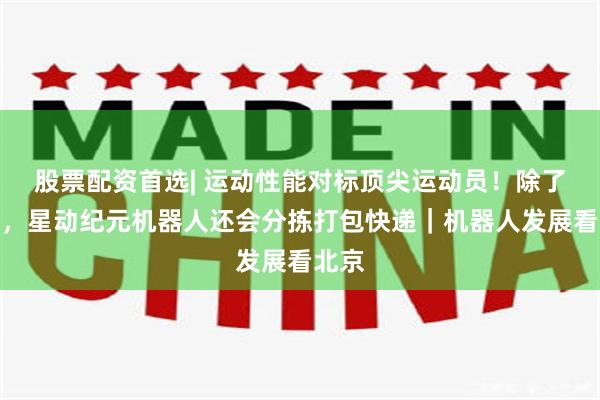 股票配资首选| 运动性能对标顶尖运动员!除了跳高,星动纪元机器人还会分拣打包快递|机器人发展看北京