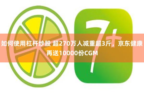 如何使用杠杆炒股 超270万人减重超3斤,京东健康再送10000份CGM