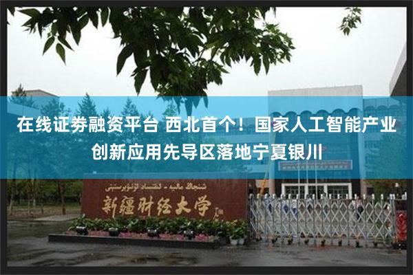 在线证劵融资平台 西北首个！国家人工智能产业创新应用先导区落地宁夏银川