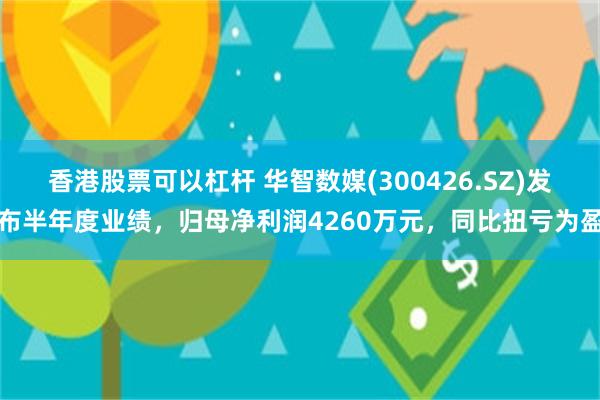 香港股票可以杠杆 华智数媒(300426.SZ)发布半年度业绩，归母净利润4260万元，同比扭亏为盈