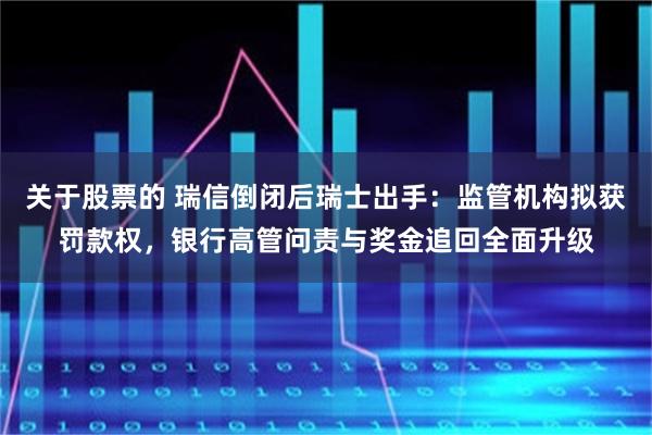 关于股票的 瑞信倒闭后瑞士出手：监管机构拟获罚款权，银行高管问责与奖金追回全面升级