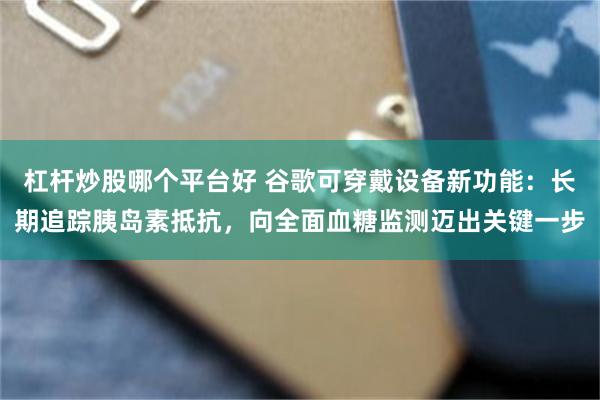 杠杆炒股哪个平台好 谷歌可穿戴设备新功能：长期追踪胰岛素抵抗，向全面血糖监测迈出关键一步