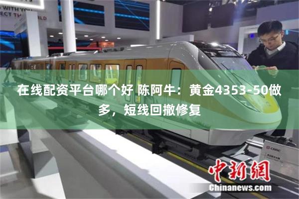 在线配资平台哪个好 陈阿牛：黄金4353-50做多，短线回撤修复