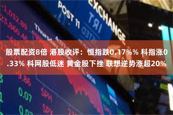 股票配资8倍 港股收评：恒指跌0.17%% 科指涨0.33% 科网股低迷 黄金股下挫 联想逆势涨超20%
