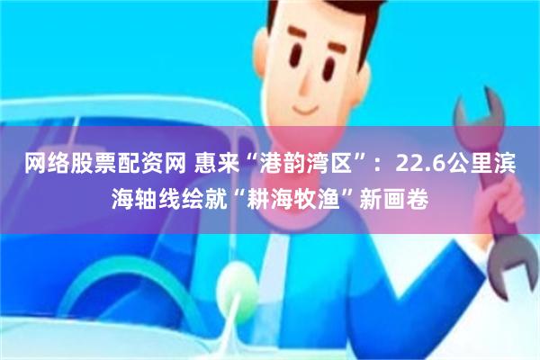 网络股票配资网 惠来“港韵湾区”：22.6公里滨海轴线绘就“耕海牧渔”新画卷