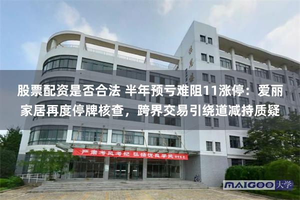 股票配资是否合法 半年预亏难阻11涨停：爱丽家居再度停牌核查，跨界交易引绕道减持质疑