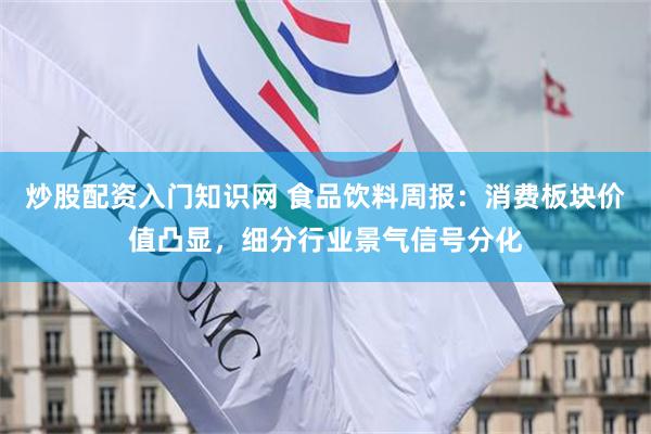炒股配资入门知识网 食品饮料周报：消费板块价值凸显，细分行业景气信号分化