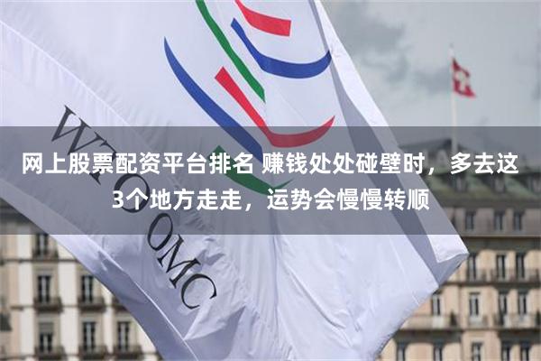 网上股票配资平台排名 赚钱处处碰壁时，多去这3个地方走走，运势会慢慢转顺